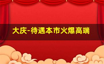大庆-待遇本市火爆高端