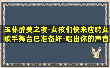 玉林醉美之夜-女孩们快来应聘女歌手舞台已准备好-唱出你的声音-玉林夜店酒吧招聘新人上班稳定